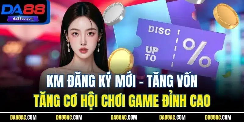 KM Đăng Ký Mới - Tăng Vốn, Tăng Cơ Hội Chơi Game Đỉnh Cao 1 KM Đăng Ký Mới - Tăng Vốn, Tăng Cơ Hội Chơi Game Đỉnh Cao